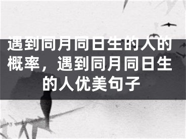 遇到同月同日生的人的概率，遇到同月同日生的人优美句子