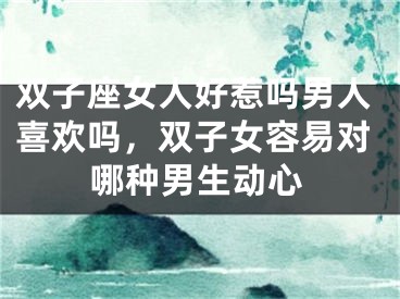 双子座女人好惹吗男人喜欢吗,双子女容易对哪种男生动心