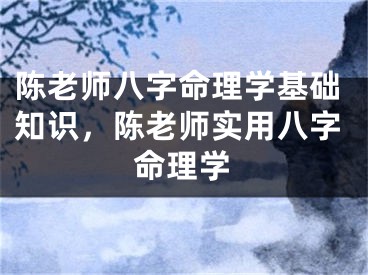陈老师八字命理学基础知识,陈老师实用八字命理学