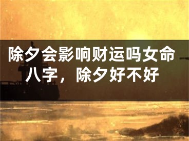 除夕会影响财运吗女命八字，除夕好不好