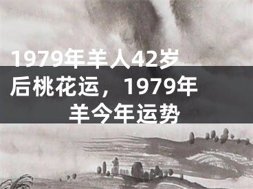 1979年羊人42岁后桃花运，1979年羊今年运势