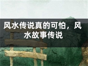 风水传说真的可怕,风水故事传说
