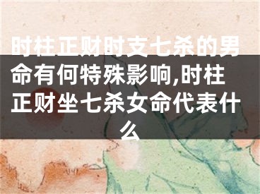 时柱正财时支七杀的男命有何特殊影响,时柱正财坐七杀女命代表什么