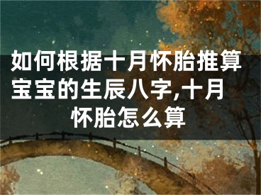 如何根据十月怀胎推算宝宝的生辰八字,十月怀胎怎么算