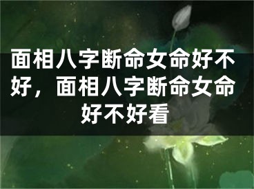 面相八字断命女命好不好，面相八字断命女命好不好看