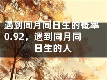 遇到同月同日生的概率0.92，遇到同月同日生的人
