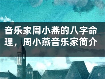 音乐家周小燕的八字命理，周小燕音乐家简介