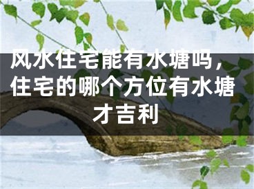 风水住宅能有水塘吗,住宅的哪个方位有水塘才吉利