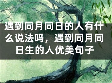 遇到同月同日的人有什么说法吗，遇到同月同日生的人优美句子