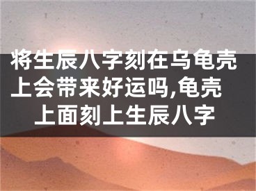 将生辰八字刻在乌龟壳上会带来好运吗,龟壳上面刻上生辰八字