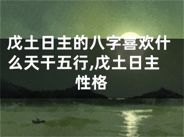 戊土日主的八字喜欢什么天干五行,戊土日主性格
