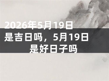 2026年5月19日是吉日吗，5月19日是好日子吗 