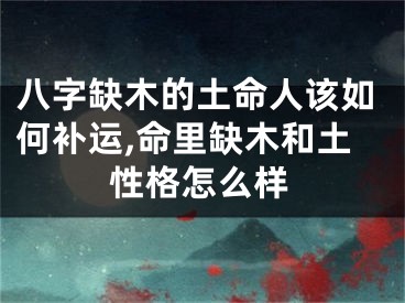 八字缺木的土命人该如何补运,命里缺木和土性格怎么样