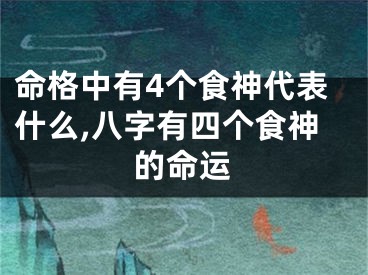 命格中有4个食神代表什么,八字有四个食神的命运