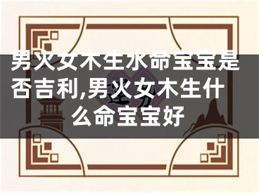 男火女木生水命宝宝是否吉利,男火女木生什么命宝宝好