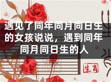 遇见了同年同月同日生的女孩说说，遇到同年同月同日生的人