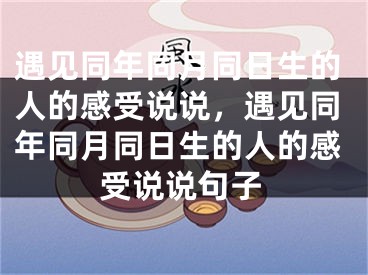 遇见同年同月同日生的人的感受说说,遇见同年同月同日生的人的感受说说句子