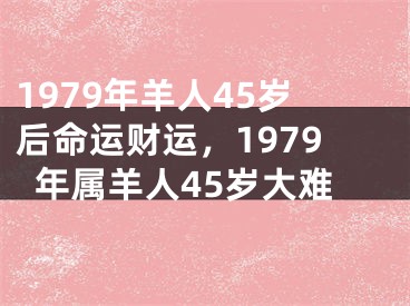 1979年羊人45岁后命运财运，1979年属羊人45岁大难