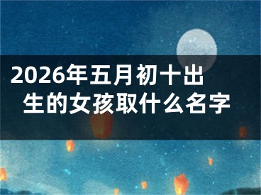 2026年五月初十出生的女孩取什么名字
