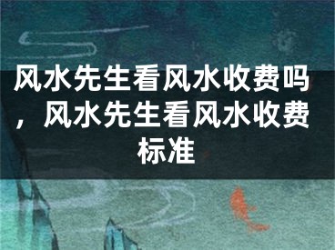 风水先生看风水收费吗，风水先生看风水收费标准