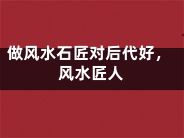 做风水石匠对后代好，风水匠人
