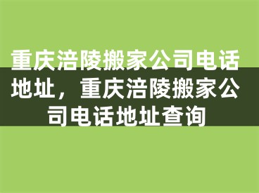 重庆涪陵搬家公司电话地址，重庆涪陵搬家公司电话地址查询
