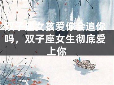 双子座女孩爱你会追你吗，双子座女生彻底爱上你