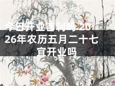 今日开业吉利吗 2026年农历五月二十七宜开业吗