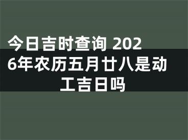 今日吉时查询 2026年农历五月廿八是动工吉日吗