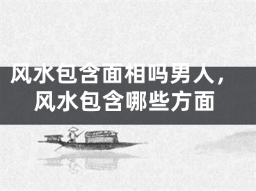 风水包含面相吗男人，风水包含哪些方面