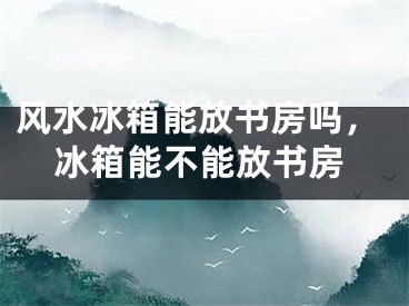 风水冰箱能放书房吗，冰箱能不能放书房