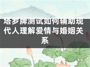 塔罗牌测试如何辅助现代人理解爱情与婚姻关系
