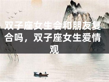 双子座女生会和朋友复合吗，双子座女生爱情观