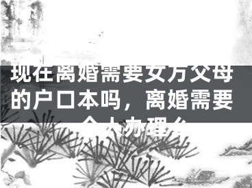 一个人怎么去申请离婚现在离婚需要女方父母的户口本吗，离婚需要一个人办理么