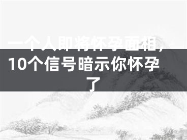 一个人即将怀孕面相，10个信号暗示你怀孕了