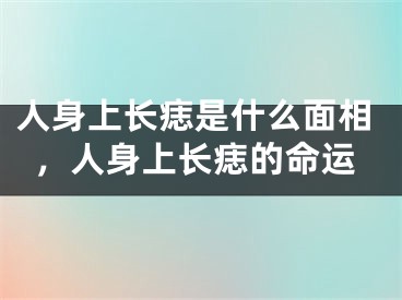 人身上长痣是什么面相，人身上长痣的命运