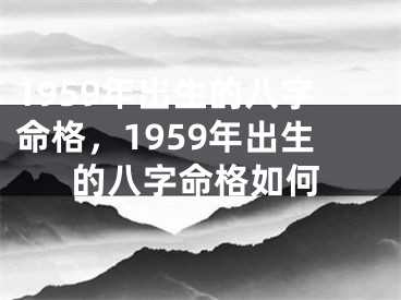 1959年出生的八字命格,1959年出生的八字命格如何