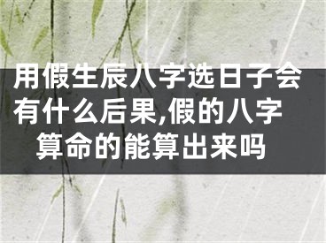 用假生辰八字选日子会有什么后果,假的八字 算命的能算出来吗