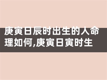 庚寅日辰时出生的人命理如何,庚寅日寅时生