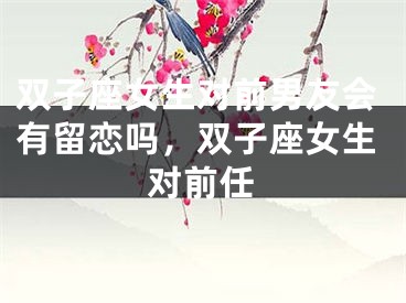 双子座女生对前男友会有留恋吗，双子座女生对前任
