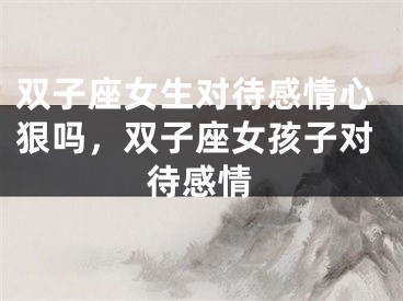双子座女生对待感情心狠吗，双子座女孩子对待感情