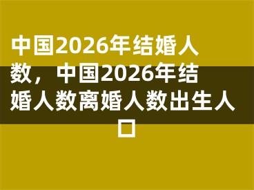 中国2026年结婚人数,中国2026年结婚人数离婚人数出生人口