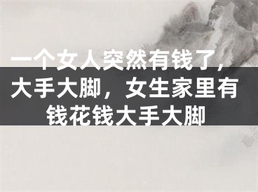 一个女人突然有钱了,大手大脚，女生家里有钱花钱大手大脚