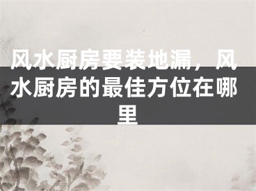 风水厨房要装地漏，风水厨房的最佳方位在哪里
