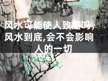 风水可能使人致癌吗，风水到底,会不会影响人的一切