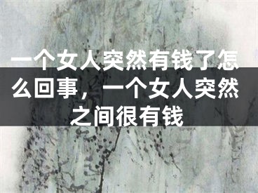一个女人突然有钱了怎么回事，一个女人突然之间很有钱