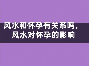 风水和怀孕有关系吗,风水对怀孕的影响