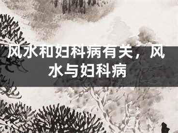 风水和妇科病有关,风水与妇科病