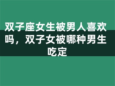 双子座女生被男人喜欢吗，双子女被哪种男生吃定