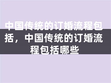 中国传统的订婚流程包括，中国传统的订婚流程包括哪些